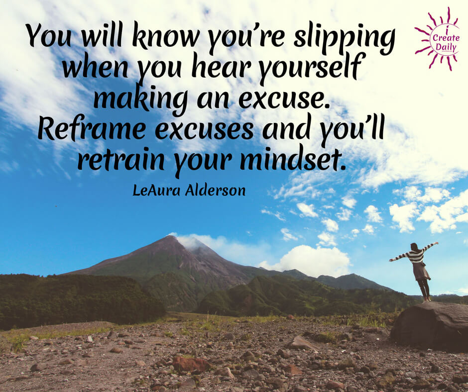 "You will know you’re slipping when you hear yourself making an excuse. Reframe excuses and you’ll retrain your mindset." ~LeAura Alderson, cofounder-iCreateDaily.com #GrowthMindsetQuotes #ExcusesQuotes #MindsetQuotes #Reframing #ReframeYourThoughts #ExcusesQuote #NoExcuses #iCreateDaily