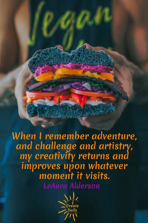 When I remember adventure, and challenge and artistry, my creativity returns and improves upon whatever moment it visits. ~LeAura Alderson, iCreateDaily.com #adventure #quotes #creating