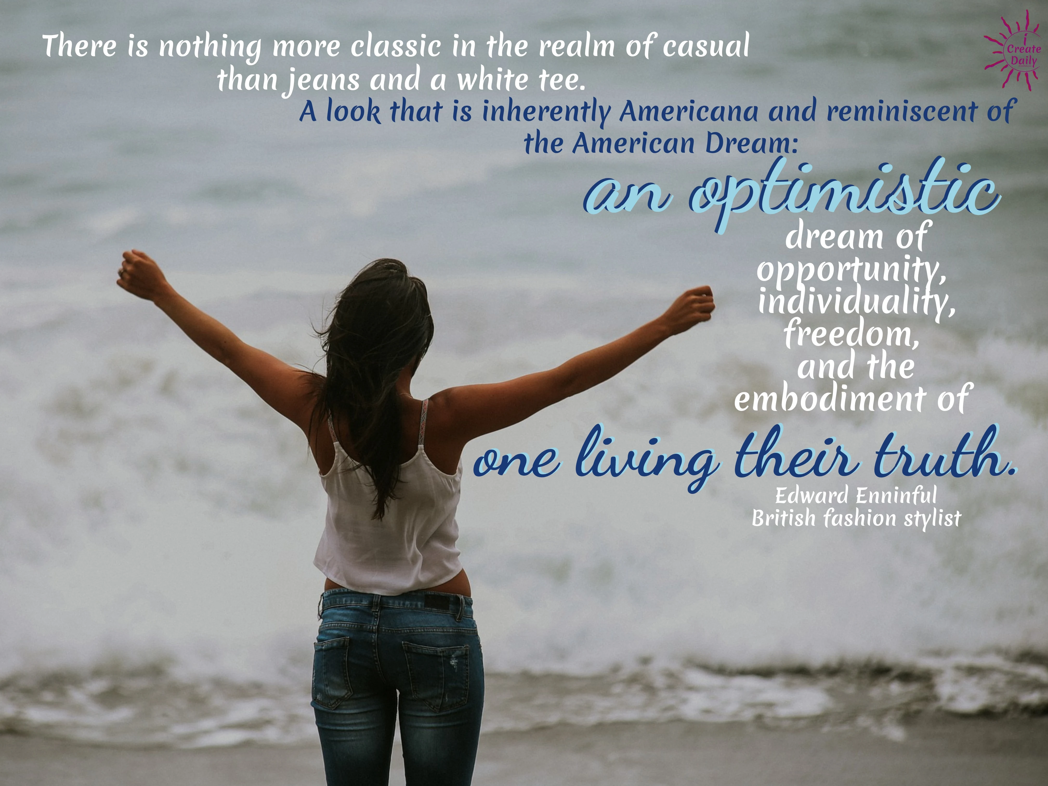 "There is nothing more classic in the realm of casual than jeans and a white tee—a look that is inherently Americana and reminiscent of the American Dream—an optimistic dream of opportunity, individuality, freedom, and the embodiment of one living their truth." ~Edward Enninful, British fashion stylist, and editor-in-chief of British Vogue magazine #American #Inspirational #Wisdom #Positivity #Liberty #Motivation #CreativeFreedom #FreedomQuotes #QuotesOnFreedom #Freedom #BluejeansQuote