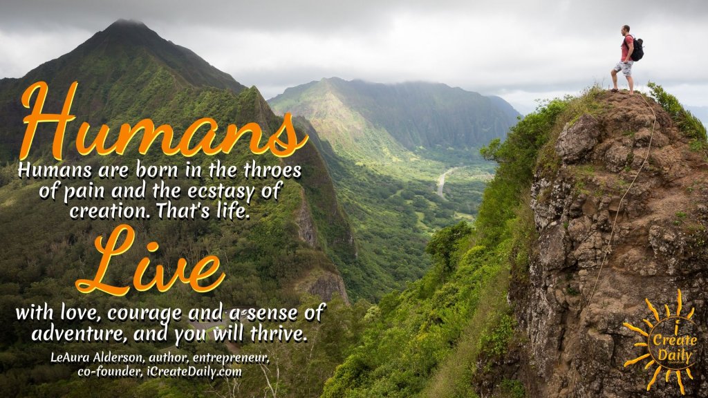 Humans are born in the throes of pain and the ecstasy of creation. That's life. Live it with love, courage and a sense of adventure, and you will thrive. ~LeAura Alderson, co-founder, iCreateDaily.com® #Humanity #Life #Inspiration #Purpose #Love #Adventure