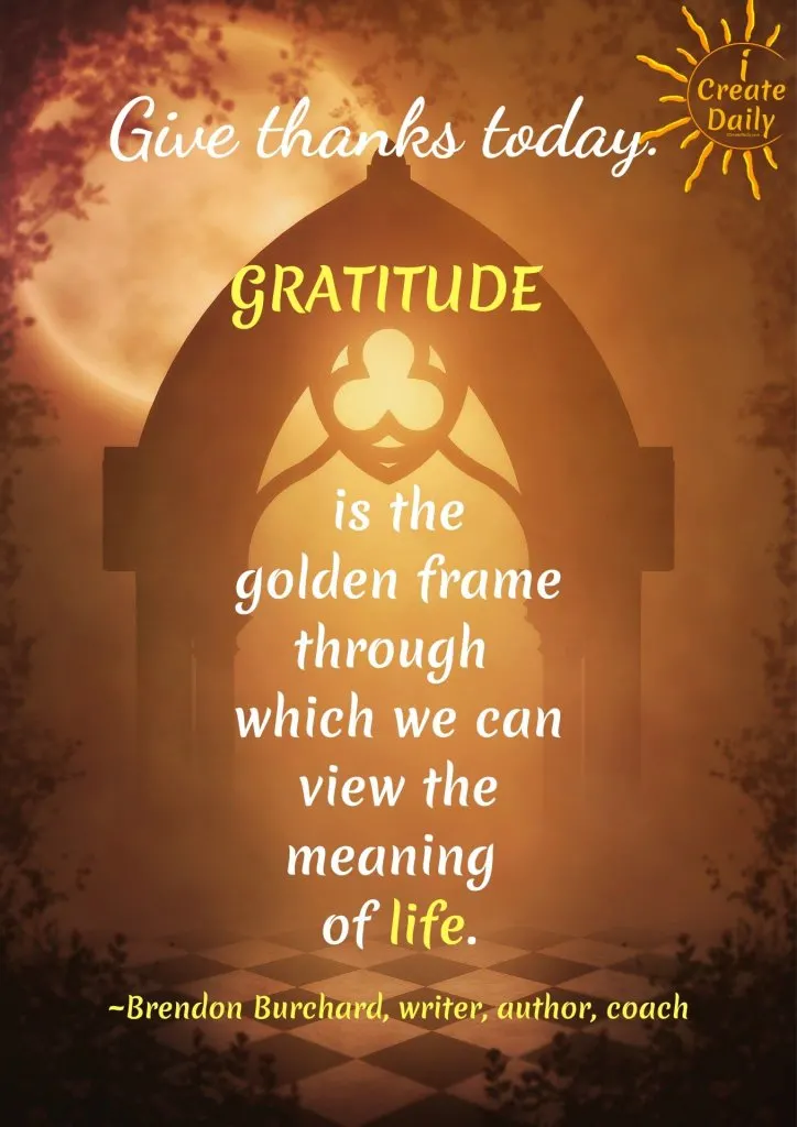 GRATITUDE QUOTE:; Give thanks today. Gratitude is the golden frame through which we can view the meaning of life. ~Brendon Burchard, writer, author, high-performance coach #GratitudeQuotes #Mindset #Inspiration #Motivation #Attitude #Positivity #iCreateDaily #BrendonBurchard