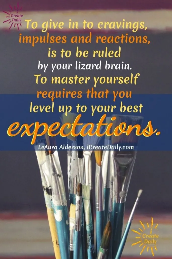 To give in to cravings, impulses and reactions, is to be ruled by your lizard brain. To master yourself requires that you level up to your best expectations.
~LeAura Alderson, cofounder-iCreateDaily.com
