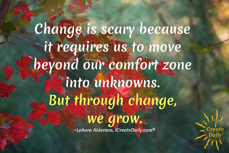 "Change is scary because it requires us to move beyond our comfort zone into unknowns. But through change, we grow."
~LeAura Alderson, writer, editor, creator iCreateDaily.com ®