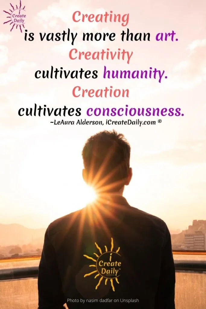 Creating is vastly more than art. Creativity cultivates unity in humanity. Creation cultivates consciousness. Creativity quote-iCreateDaily.com.jpg