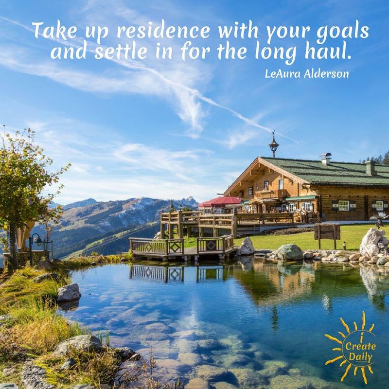 THE LONG HAUL QUOTE: "Take up residence with your goals and settle in for the long haul." ~LeAura Alderson, iCreateDaily.com