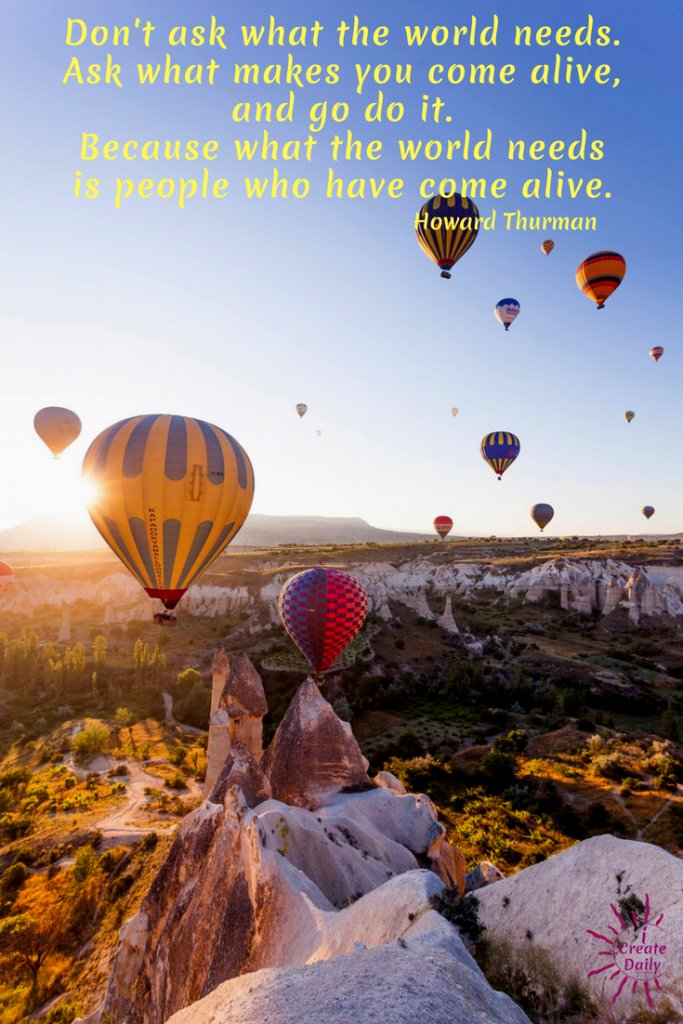 THE WORLD NEED MORE JOY... AND SO DO YOU!  'People who have come alive quote'.
#WhatMakesYouComeAlive #HowardThurmanQuote #WhatTheWorldNeedsQuote #iCreateDaily #PursueYourPassion