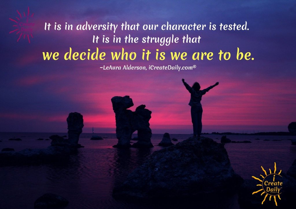ADVERSITY AND STRUGGLE QUOTES. It is in adversity that our character is tested. It is in the struggle that we decide who it is we are to be.
~LeAura Alderson, writer, creator, iCreateDaily.com® #StruggleQuotes #Adversity #Stoic #Success #Struggle #Growth #iCreateDaily