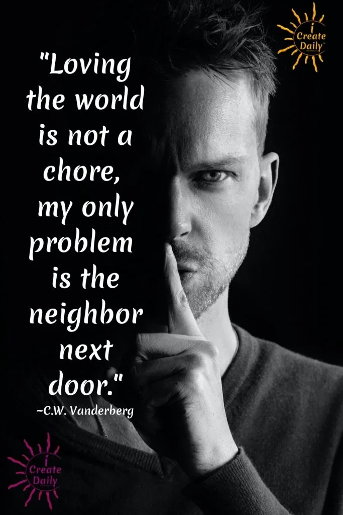 Witty Love Quote:
"Loving the world is not a chore, my only problem is the neighbor next door."
~C.W. Vanderberg