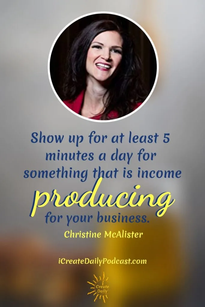 “Show up for at least 5 minutes a day for something that is income producing for your business.” ~Christine McAlister #iCreateDaily